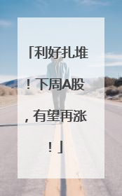 利好扎堆！下周A股，有望再涨！