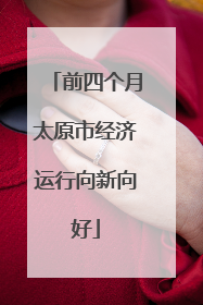 前四个月太原市经济运行向新向好