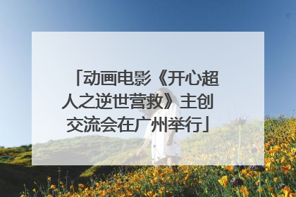 动画电影《开心超人之逆世营救》主创交流会在广州举行