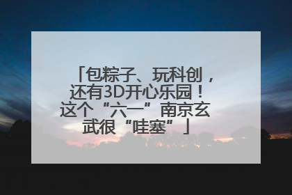 包粽子、玩科创，还有3D开心乐园！这个“六一”南京玄武很“哇塞”