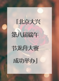 北京大兴第八届端午节龙舟大赛成功举办