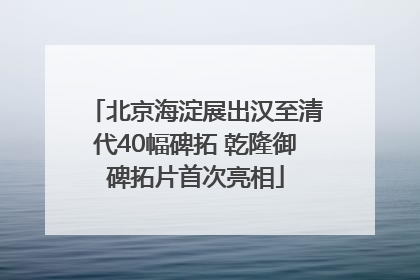 北京海淀展出汉至清代40幅碑拓 乾隆御碑拓片首次亮相