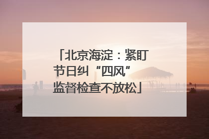 北京海淀：紧盯节日纠“四风” 监督检查不放松