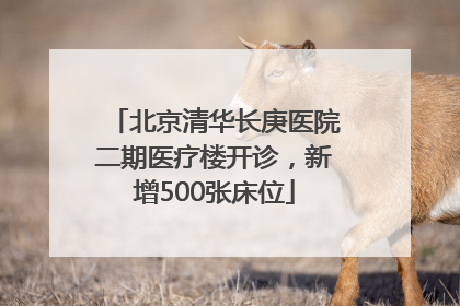 北京清华长庚医院二期医疗楼开诊，新增500张床位