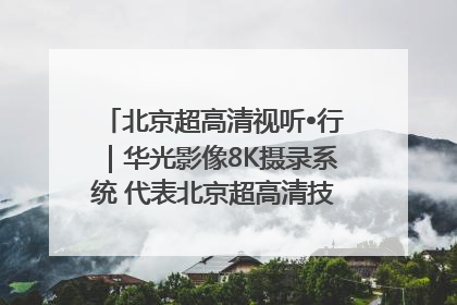 北京超高清视听•行｜华光影像8K摄录系统 代表北京超高清技术站上国家舞台