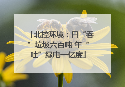 北控环境：日“吞”垃圾六百吨 年“吐”绿电一亿度