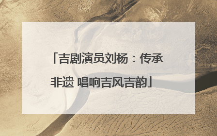 吉剧演员刘杨：传承非遗 唱响吉风吉韵
