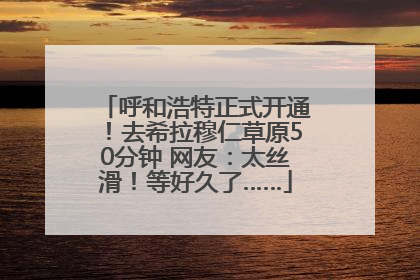 呼和浩特正式开通！去希拉穆仁草原50分钟 网友：太丝滑！等好久了……