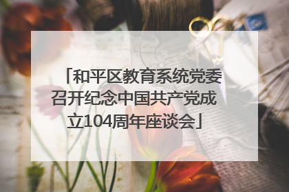 和平区教育系统党委召开纪念中国共产党成立104周年座谈会