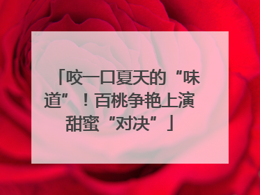 咬一口夏天的“味道”！百桃争艳上演甜蜜“对决”