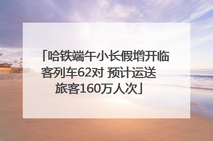 哈铁端午小长假增开临客列车62对 预计运送旅客160万人次