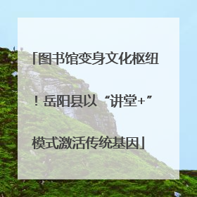 图书馆变身文化枢纽！岳阳县以“讲堂+”模式激活传统基因