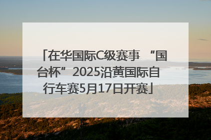 在华国际C级赛事 “国台杯”2025沿黄国际自行车赛5月17日开赛