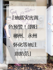 地质灾害黄色预警！邵阳、郴州、永州、怀化等地注意防范