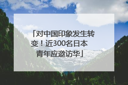 对中国印象发生转变！近300名日本青年应邀访华