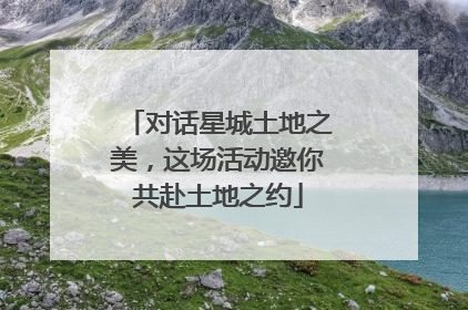 对话星城土地之美，这场活动邀你共赴土地之约