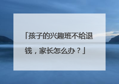 孩子的兴趣班不给退钱，家长怎么办？