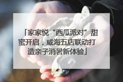 家家悦“西瓜派对”甜蜜开启，威海五店联动打造亲子消暑新体验