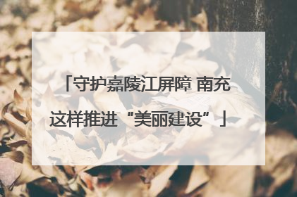 守护嘉陵江屏障 南充这样推进“美丽建设”