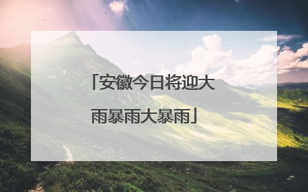 安徽今日将迎大雨暴雨大暴雨
