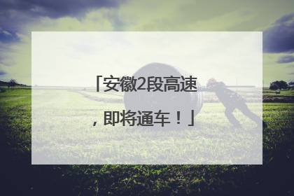 安徽2段高速，即将通车！