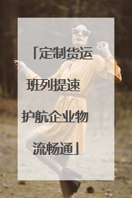 定制货运班列提速 护航企业物流畅通