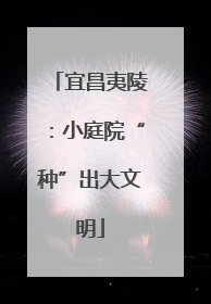 宜昌夷陵：小庭院“种”出大文明