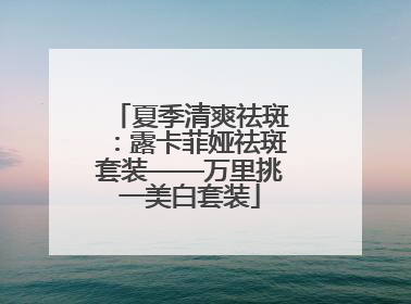 夏季清爽祛斑：露卡菲娅祛斑套装——万里挑一美白套装