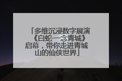 多维沉浸数字展演《白蛇·一念青城》启幕，带你走进青城山的仙侠世界