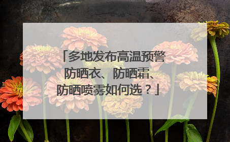 多地发布高温预警 防晒衣、防晒霜、防晒喷雾如何选？