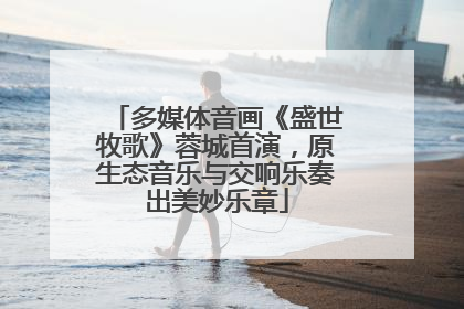 多媒体音画《盛世牧歌》蓉城首演，原生态音乐与交响乐奏出美妙乐章