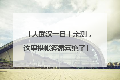 大武汉一日丨亲测，这里搭帐篷露营绝了