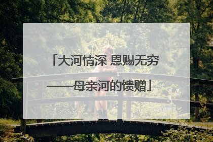 大河情深 恩赐无穷——母亲河的馈赠