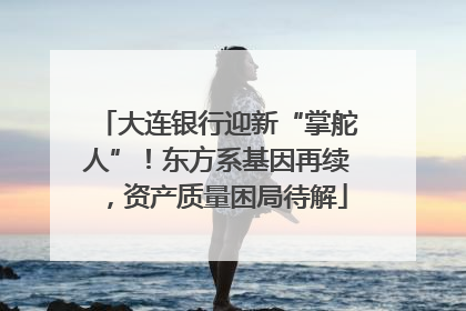 大连银行迎新“掌舵人”！东方系基因再续，资产质量困局待解
