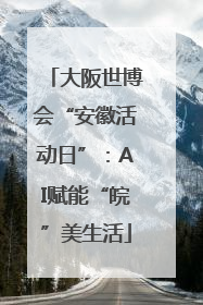 大阪世博会“安徽活动日”：AI赋能“皖”美生活