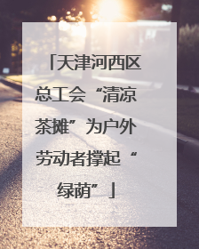 天津河西区总工会“清凉茶摊”为户外劳动者撑起“绿荫”