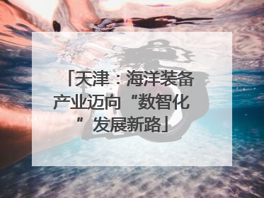 天津：海洋装备产业迈向“数智化”发展新路