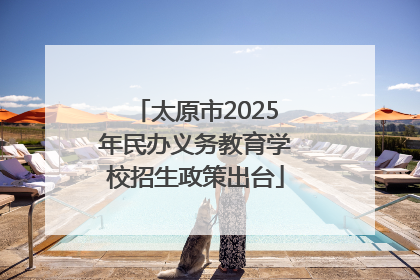太原市2025年民办义务教育学校招生政策出台