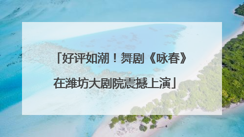 好评如潮！舞剧《咏春》在潍坊大剧院震撼上演