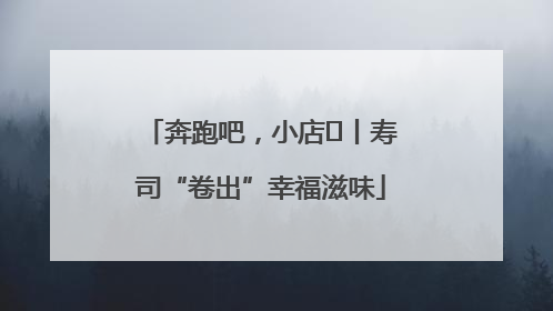 奔跑吧，小店㊼丨寿司“卷出”幸福滋味