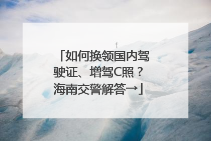 如何换领国内驾驶证、增驾C照？海南交警解答→