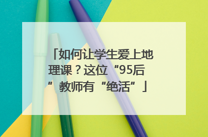 如何让学生爱上地理课？这位“95后”教师有“绝活”