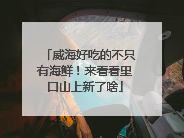 威海好吃的不只有海鲜！来看看里口山上新了啥