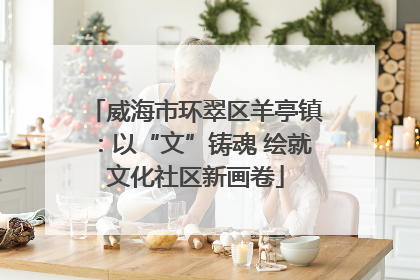 威海市环翠区羊亭镇：以“文”铸魂 绘就文化社区新画卷