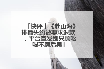 快评丨《赴山海》排播失约被要求退款，平台宣发别只顾吆喝不顾后果