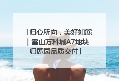 归心所向，美好如麓｜雪山万科城A7地块归麓园品质交付