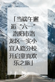 当端午邂逅“六一” 洛阳市洛龙区一实小宜人路分校开启童真欢乐之旅