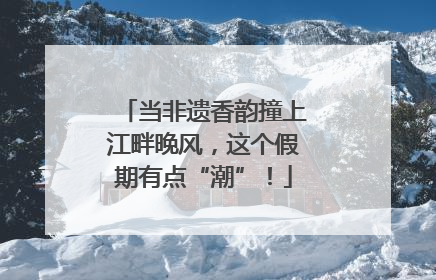 当非遗香韵撞上江畔晚风，这个假期有点“潮”！