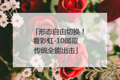 形态自由切换！看彩虹-10颠覆传统全能出击