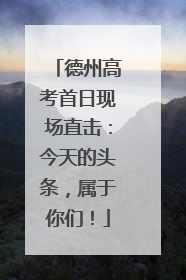 德州高考首日现场直击：今天的头条，属于你们！
